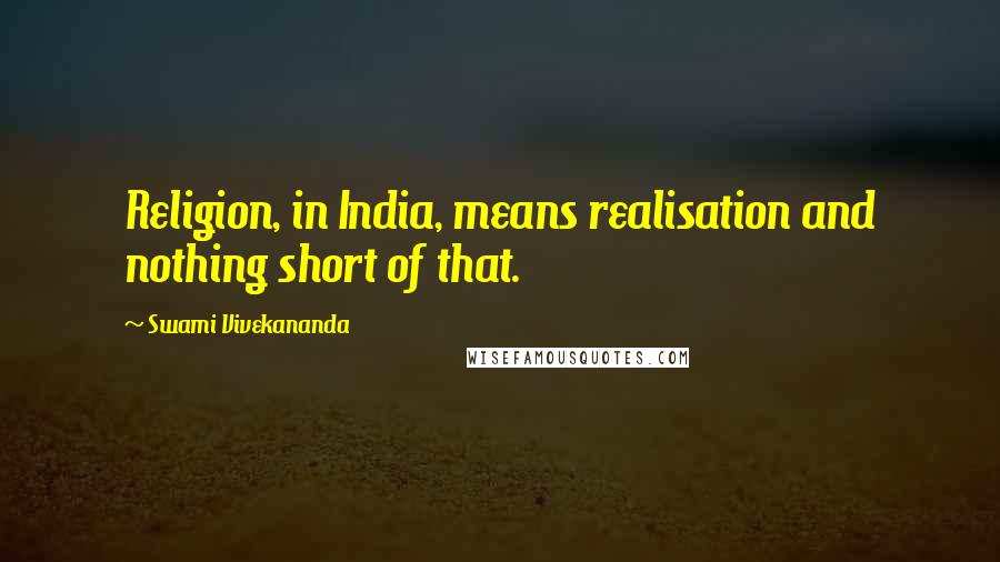 Swami Vivekananda Quotes: Religion, in India, means realisation and nothing short of that.