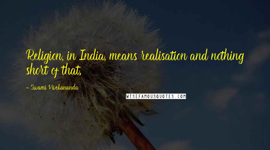 Swami Vivekananda Quotes: Religion, in India, means realisation and nothing short of that.