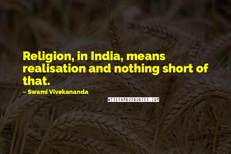 Swami Vivekananda Quotes: Religion, in India, means realisation and nothing short of that.