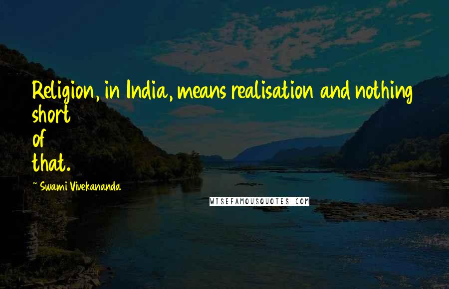 Swami Vivekananda Quotes: Religion, in India, means realisation and nothing short of that.