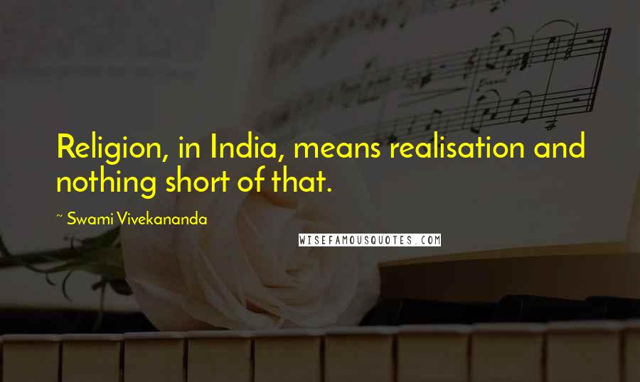 Swami Vivekananda Quotes: Religion, in India, means realisation and nothing short of that.