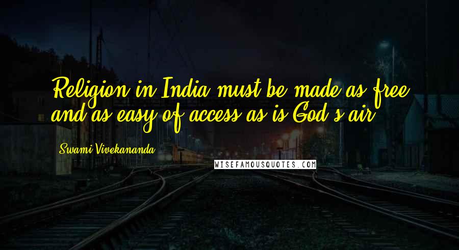 Swami Vivekananda Quotes: Religion in India must be made as free and as easy of access as is God's air.