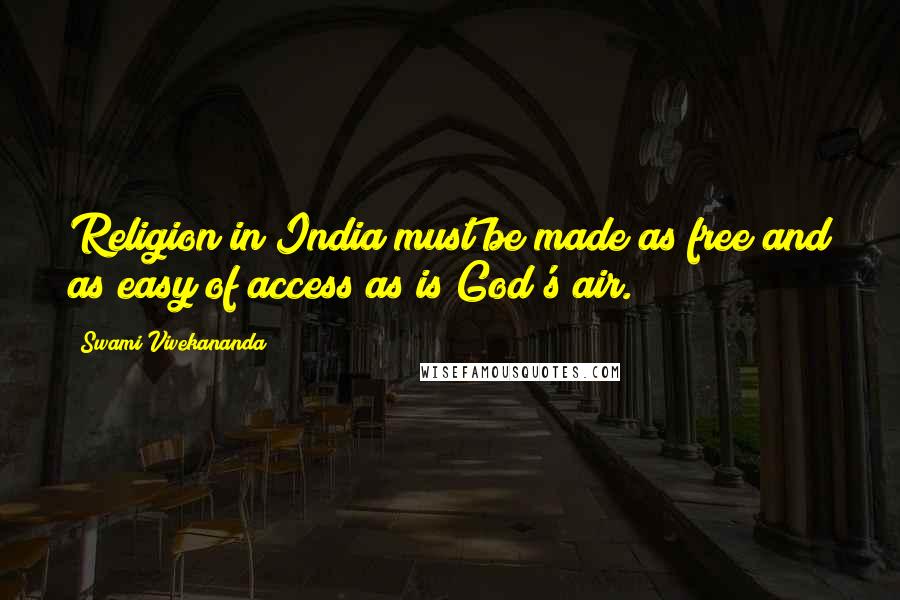 Swami Vivekananda Quotes: Religion in India must be made as free and as easy of access as is God's air.