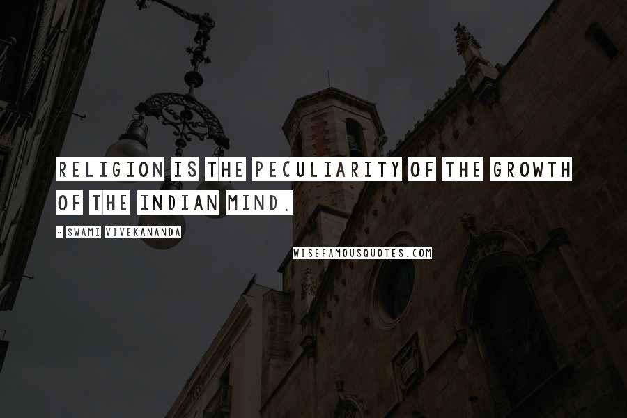 Swami Vivekananda Quotes: Religion is the peculiarity of the growth of the Indian mind.