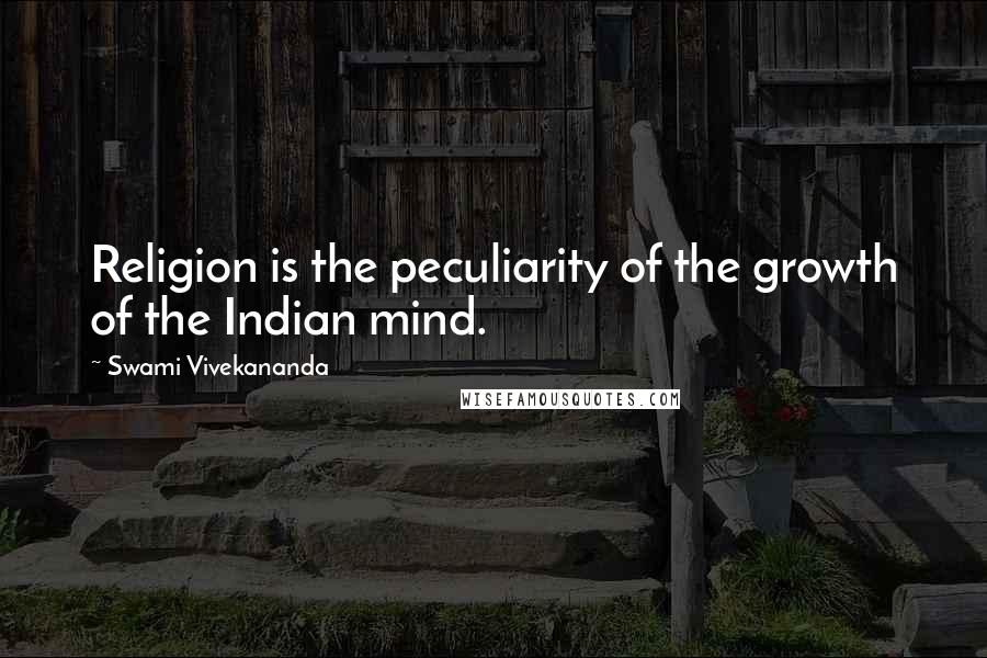 Swami Vivekananda Quotes: Religion is the peculiarity of the growth of the Indian mind.