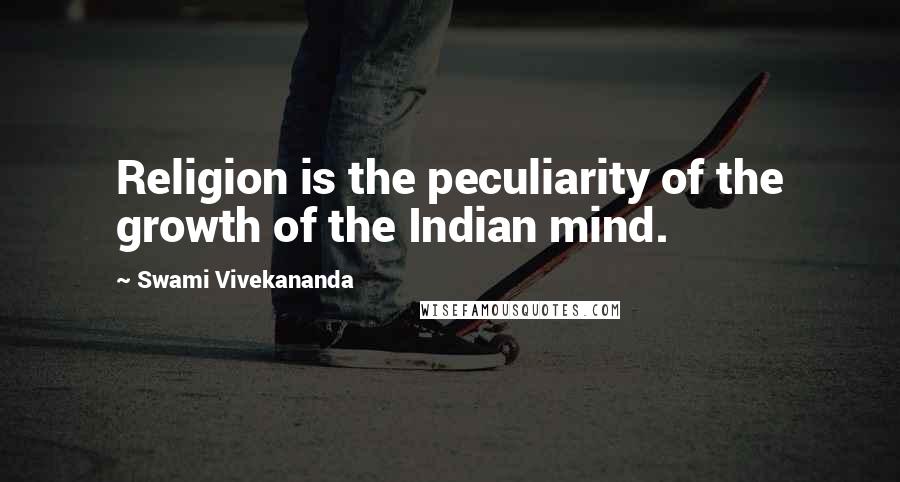 Swami Vivekananda Quotes: Religion is the peculiarity of the growth of the Indian mind.