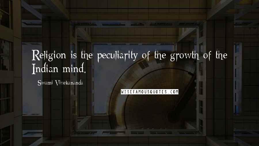 Swami Vivekananda Quotes: Religion is the peculiarity of the growth of the Indian mind.