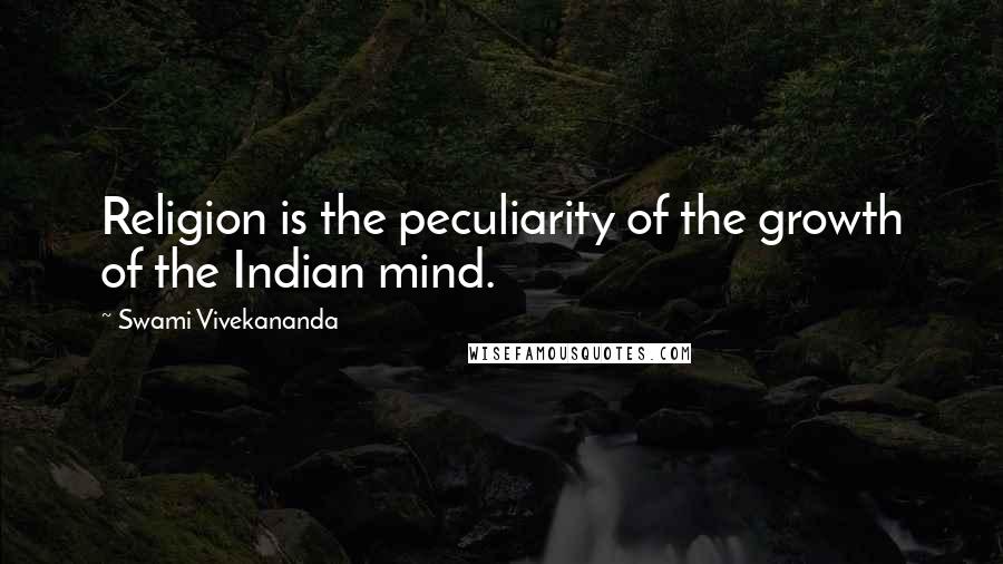Swami Vivekananda Quotes: Religion is the peculiarity of the growth of the Indian mind.