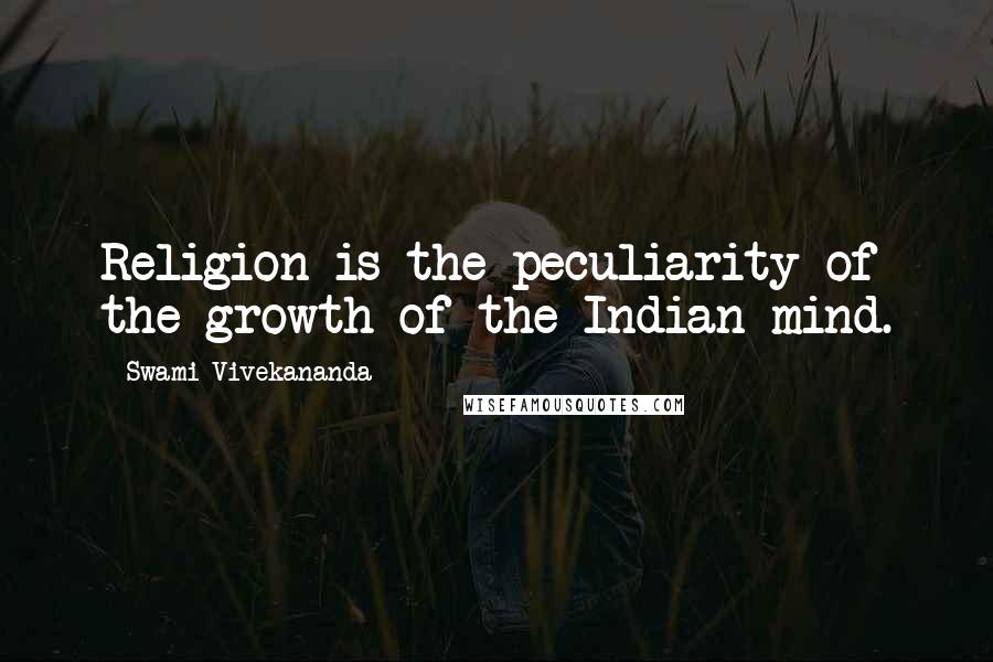 Swami Vivekananda Quotes: Religion is the peculiarity of the growth of the Indian mind.
