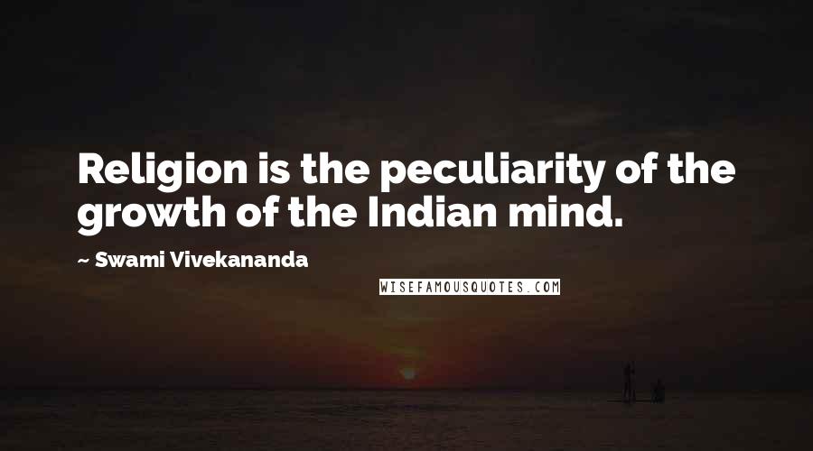 Swami Vivekananda Quotes: Religion is the peculiarity of the growth of the Indian mind.