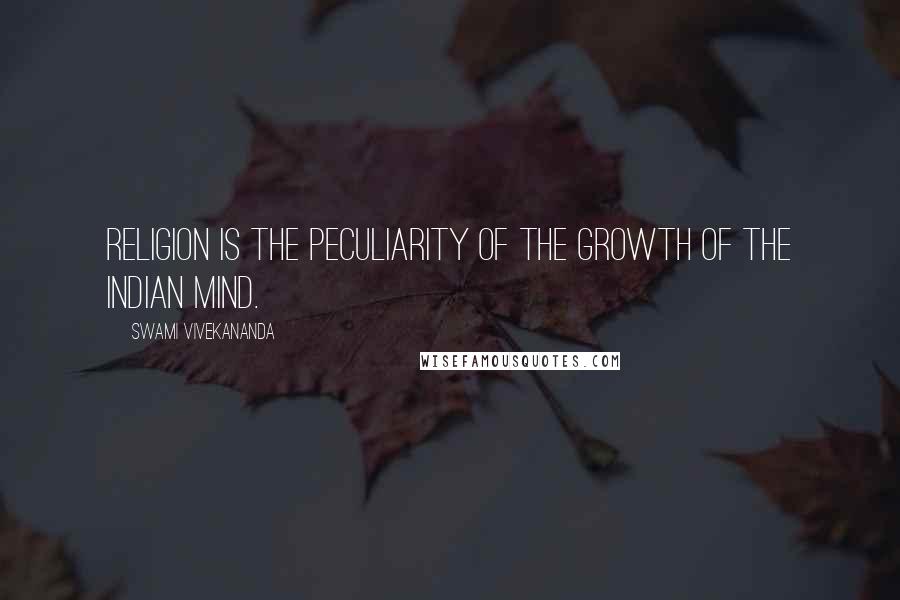 Swami Vivekananda Quotes: Religion is the peculiarity of the growth of the Indian mind.
