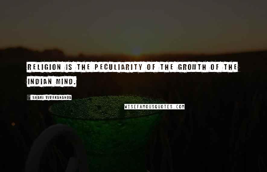 Swami Vivekananda Quotes: Religion is the peculiarity of the growth of the Indian mind.