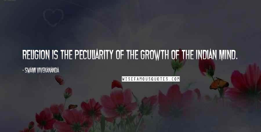 Swami Vivekananda Quotes: Religion is the peculiarity of the growth of the Indian mind.