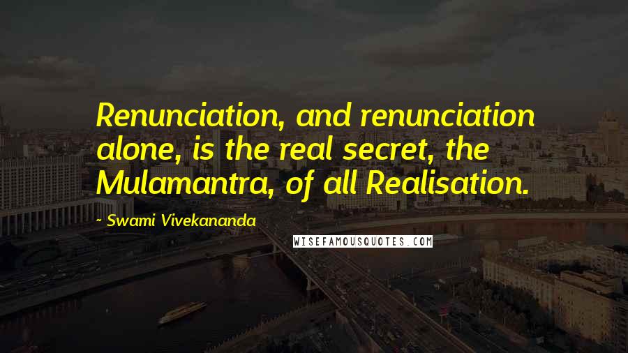 Swami Vivekananda Quotes: Renunciation, and renunciation alone, is the real secret, the Mulamantra, of all Realisation.