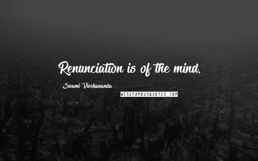 Swami Vivekananda Quotes: Renunciation is of the mind.