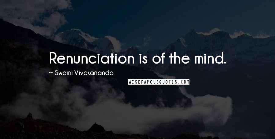 Swami Vivekananda Quotes: Renunciation is of the mind.