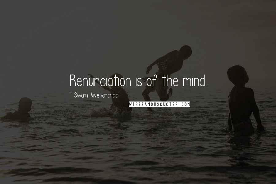 Swami Vivekananda Quotes: Renunciation is of the mind.