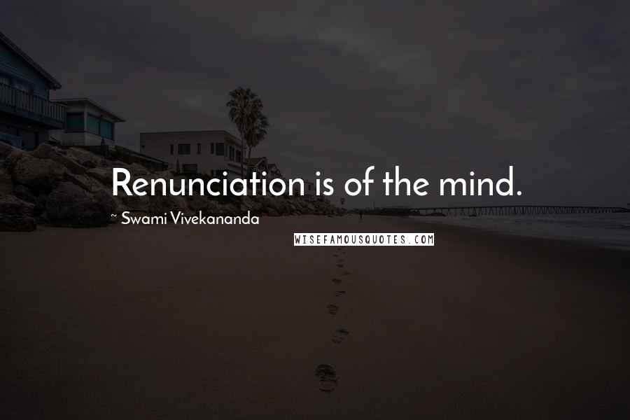 Swami Vivekananda Quotes: Renunciation is of the mind.