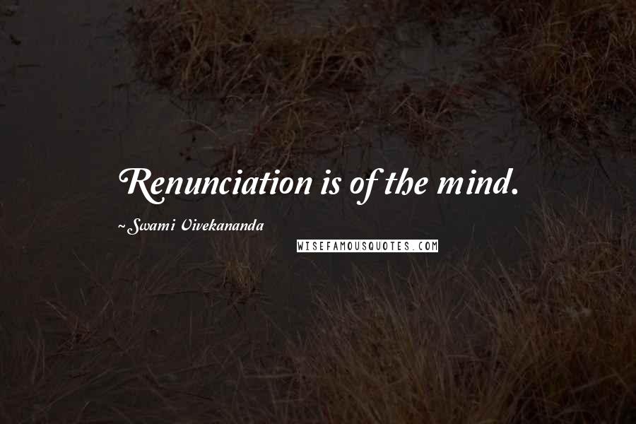 Swami Vivekananda Quotes: Renunciation is of the mind.