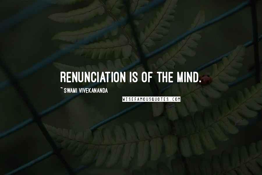 Swami Vivekananda Quotes: Renunciation is of the mind.