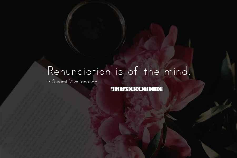 Swami Vivekananda Quotes: Renunciation is of the mind.