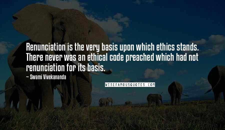 Swami Vivekananda Quotes: Renunciation is the very basis upon which ethics stands. There never was an ethical code preached which had not renunciation for its basis.