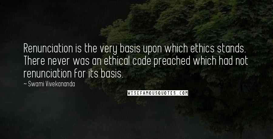 Swami Vivekananda Quotes: Renunciation is the very basis upon which ethics stands. There never was an ethical code preached which had not renunciation for its basis.