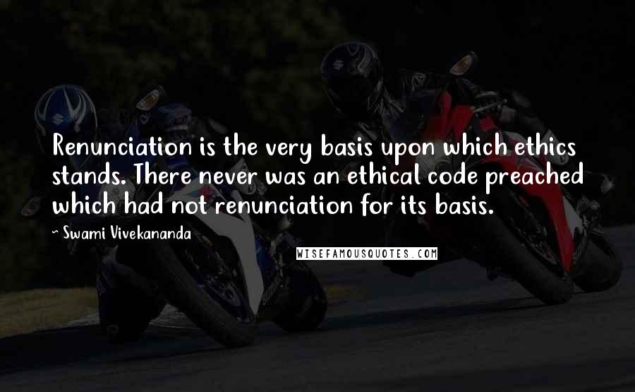 Swami Vivekananda Quotes: Renunciation is the very basis upon which ethics stands. There never was an ethical code preached which had not renunciation for its basis.