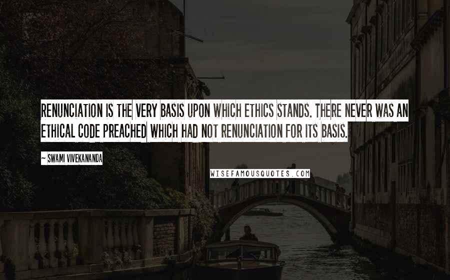 Swami Vivekananda Quotes: Renunciation is the very basis upon which ethics stands. There never was an ethical code preached which had not renunciation for its basis.