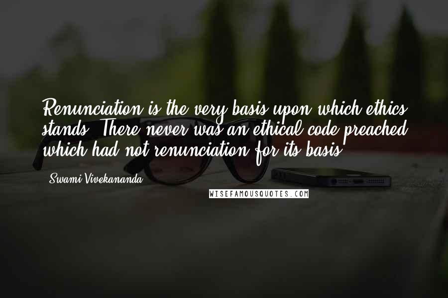 Swami Vivekananda Quotes: Renunciation is the very basis upon which ethics stands. There never was an ethical code preached which had not renunciation for its basis.