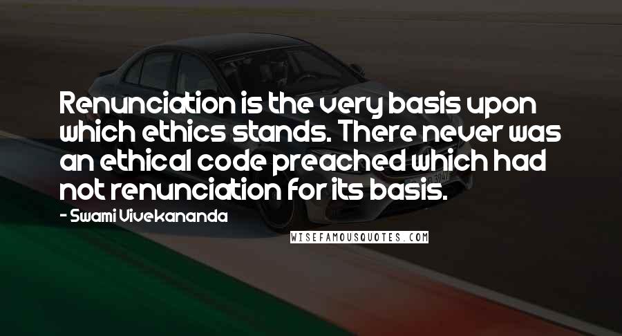 Swami Vivekananda Quotes: Renunciation is the very basis upon which ethics stands. There never was an ethical code preached which had not renunciation for its basis.