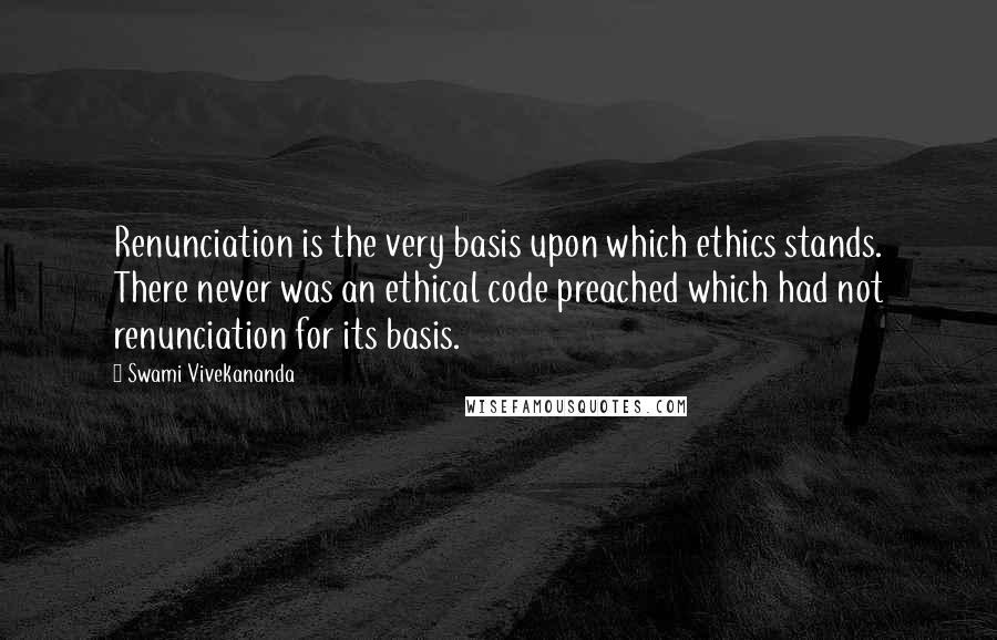 Swami Vivekananda Quotes: Renunciation is the very basis upon which ethics stands. There never was an ethical code preached which had not renunciation for its basis.