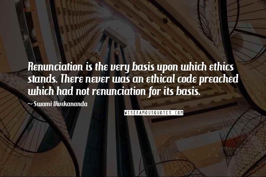 Swami Vivekananda Quotes: Renunciation is the very basis upon which ethics stands. There never was an ethical code preached which had not renunciation for its basis.