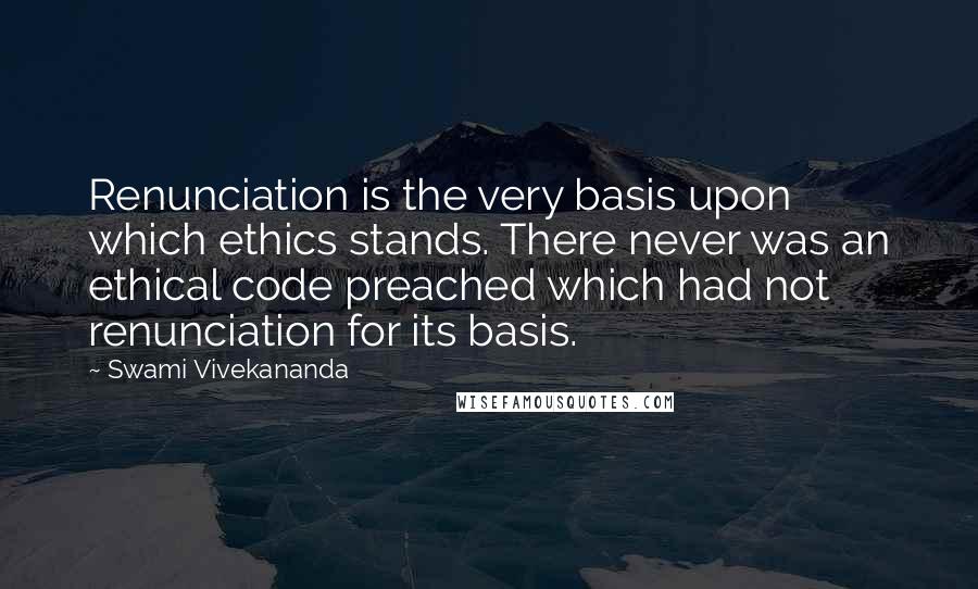 Swami Vivekananda Quotes: Renunciation is the very basis upon which ethics stands. There never was an ethical code preached which had not renunciation for its basis.