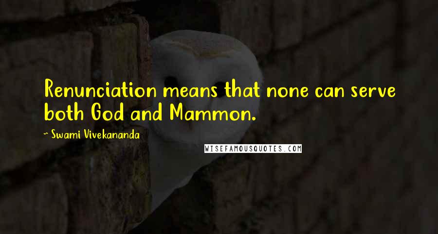 Swami Vivekananda Quotes: Renunciation means that none can serve both God and Mammon.