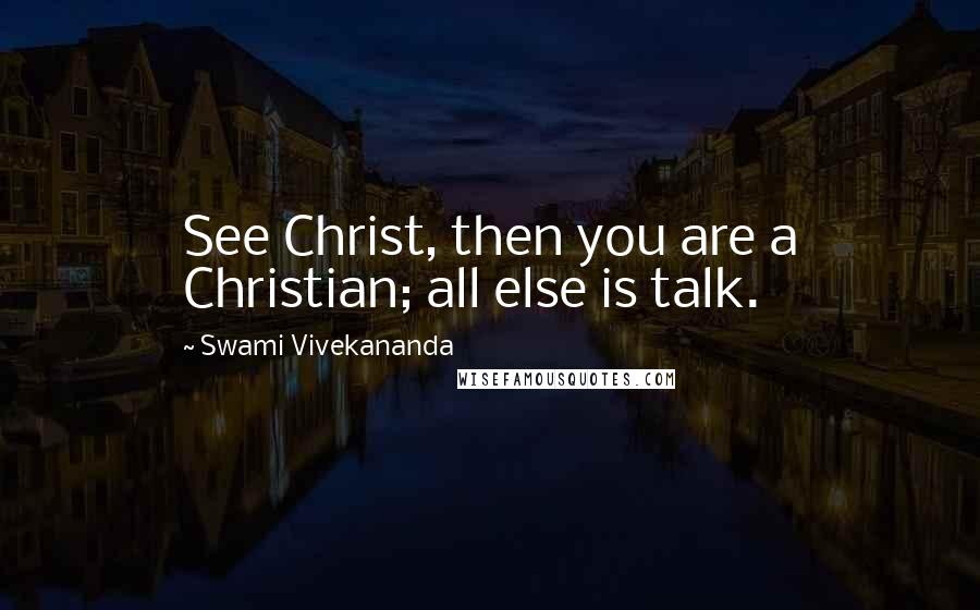 Swami Vivekananda Quotes: See Christ, then you are a Christian; all else is talk.