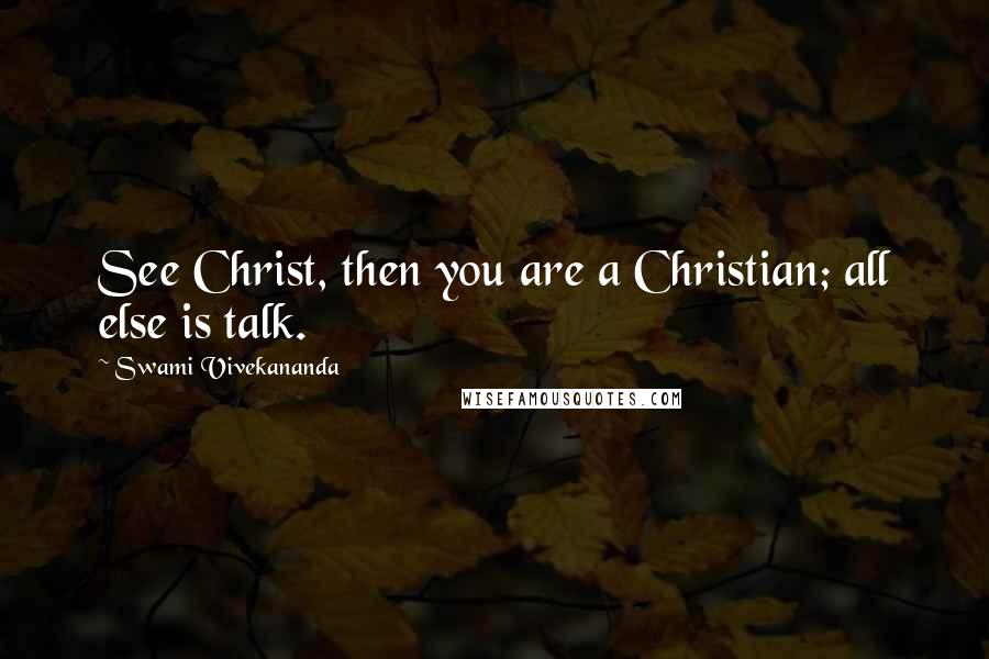 Swami Vivekananda Quotes: See Christ, then you are a Christian; all else is talk.