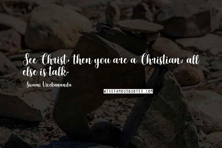 Swami Vivekananda Quotes: See Christ, then you are a Christian; all else is talk.