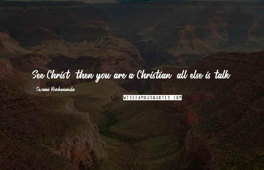 Swami Vivekananda Quotes: See Christ, then you are a Christian; all else is talk.