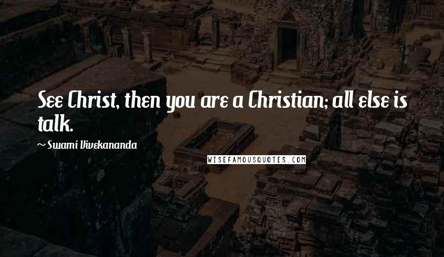 Swami Vivekananda Quotes: See Christ, then you are a Christian; all else is talk.