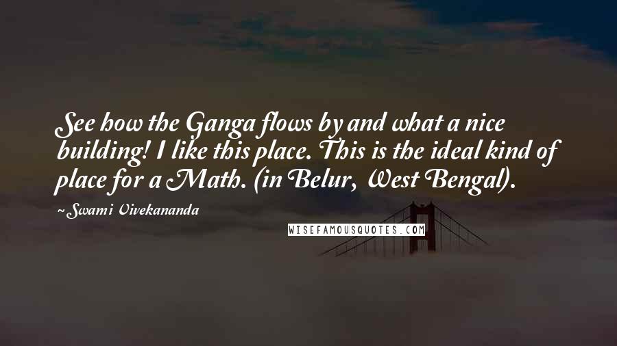 Swami Vivekananda Quotes: See how the Ganga flows by and what a nice building! I like this place. This is the ideal kind of place for a Math. (in Belur, West Bengal).