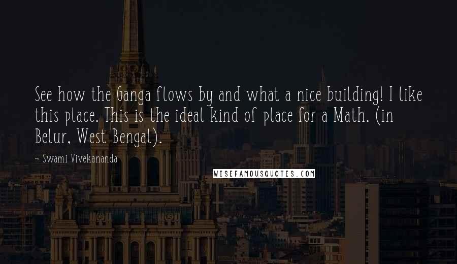 Swami Vivekananda Quotes: See how the Ganga flows by and what a nice building! I like this place. This is the ideal kind of place for a Math. (in Belur, West Bengal).