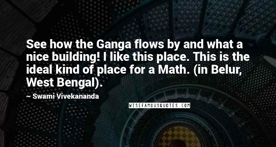 Swami Vivekananda Quotes: See how the Ganga flows by and what a nice building! I like this place. This is the ideal kind of place for a Math. (in Belur, West Bengal).