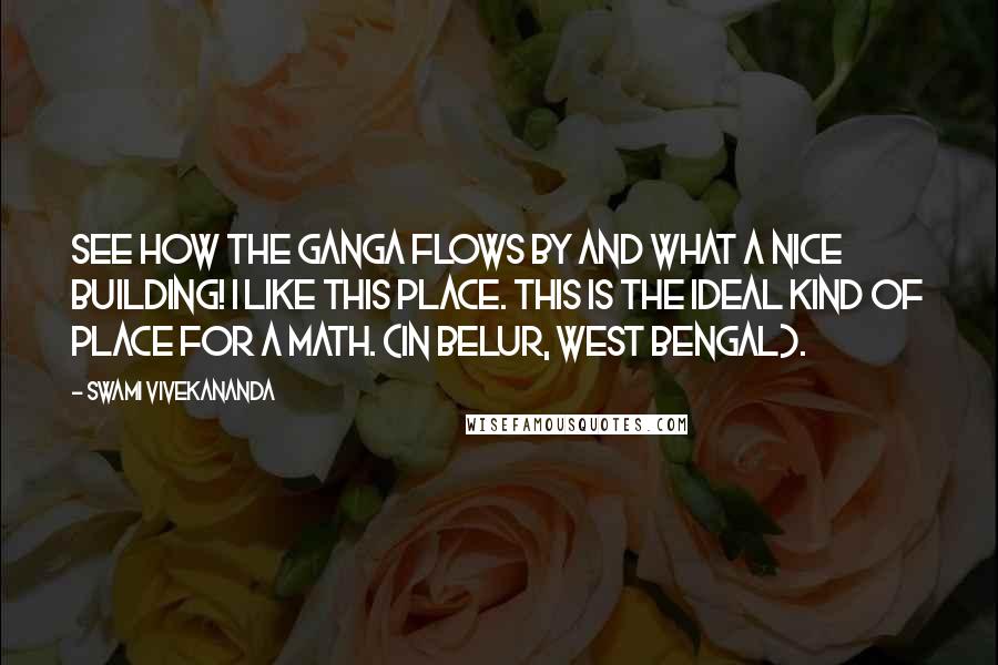 Swami Vivekananda Quotes: See how the Ganga flows by and what a nice building! I like this place. This is the ideal kind of place for a Math. (in Belur, West Bengal).