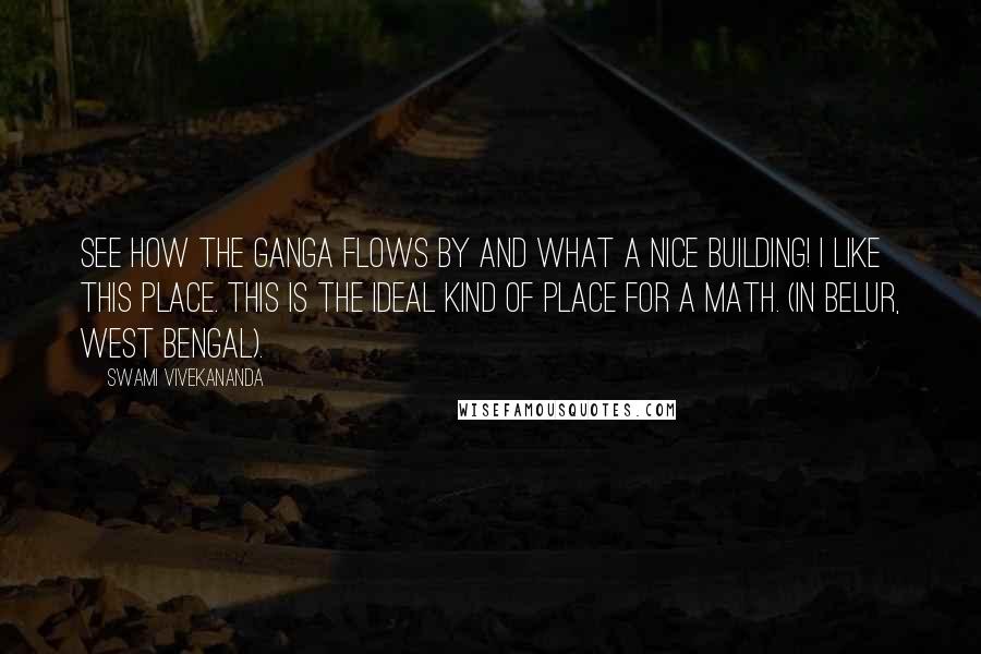 Swami Vivekananda Quotes: See how the Ganga flows by and what a nice building! I like this place. This is the ideal kind of place for a Math. (in Belur, West Bengal).