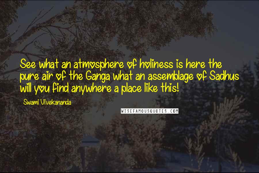 Swami Vivekananda Quotes: See what an atmosphere of holiness is here the pure air of the Ganga what an assemblage of Sadhus will you find anywhere a place like this!