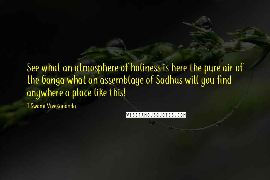 Swami Vivekananda Quotes: See what an atmosphere of holiness is here the pure air of the Ganga what an assemblage of Sadhus will you find anywhere a place like this!