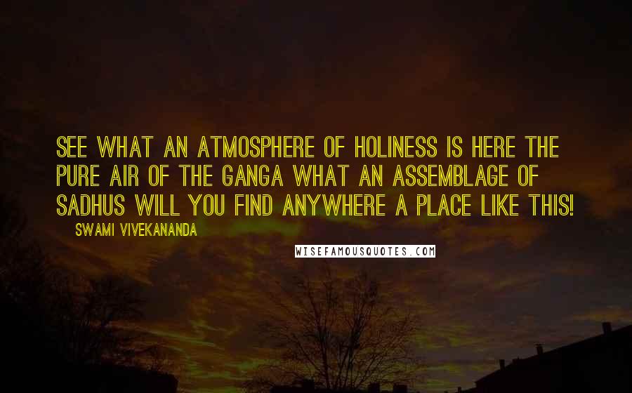 Swami Vivekananda Quotes: See what an atmosphere of holiness is here the pure air of the Ganga what an assemblage of Sadhus will you find anywhere a place like this!