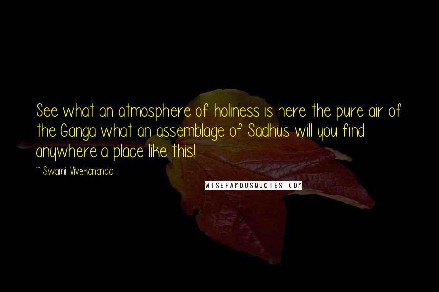 Swami Vivekananda Quotes: See what an atmosphere of holiness is here the pure air of the Ganga what an assemblage of Sadhus will you find anywhere a place like this!