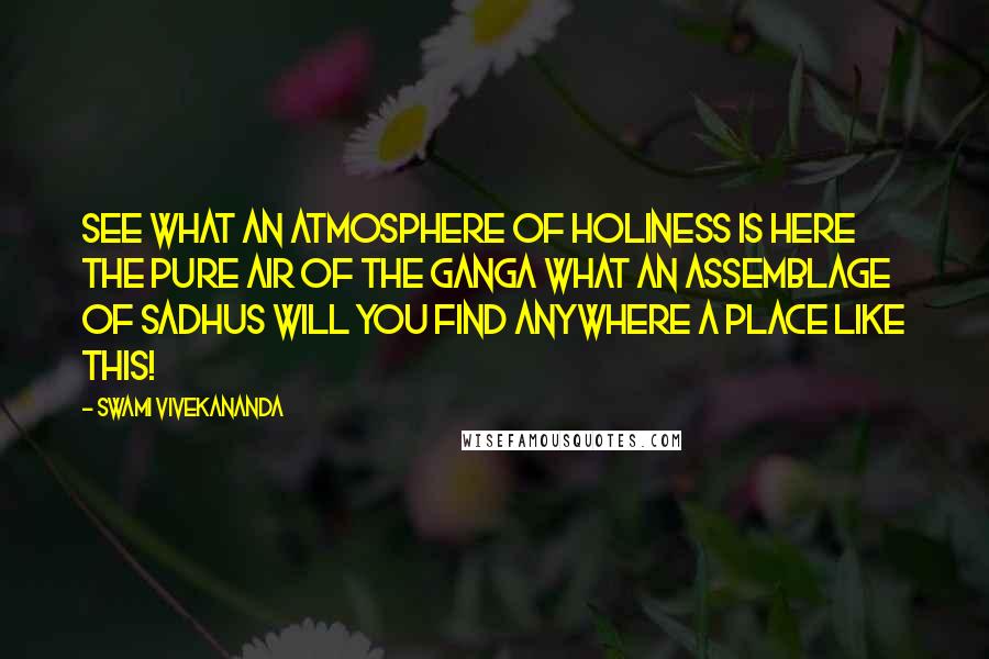 Swami Vivekananda Quotes: See what an atmosphere of holiness is here the pure air of the Ganga what an assemblage of Sadhus will you find anywhere a place like this!